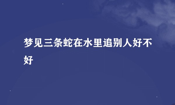 梦见三条蛇在水里追别人好不好