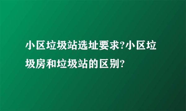 小区垃圾站选址要求?小区垃圾房和垃圾站的区别?