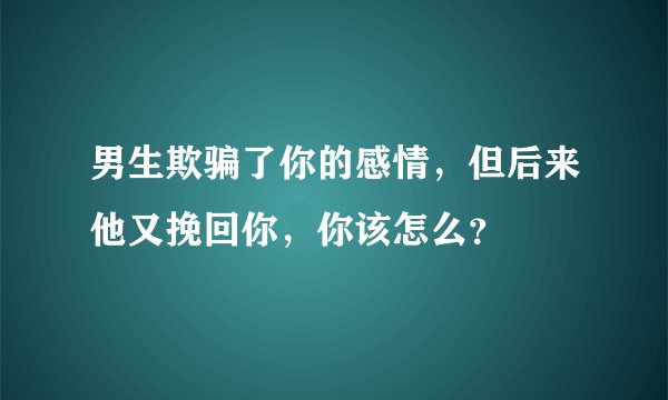 男生欺骗了你的感情，但后来他又挽回你，你该怎么？