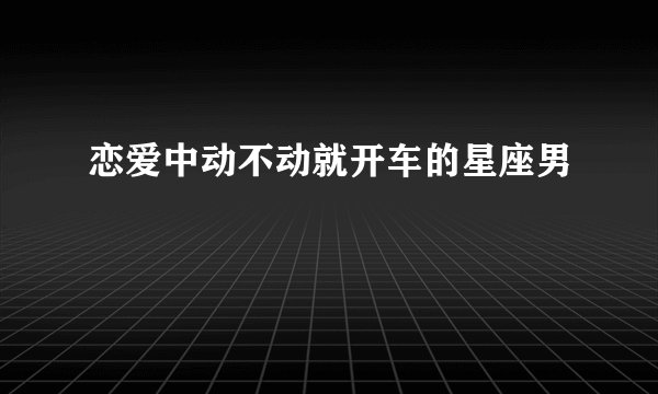 恋爱中动不动就开车的星座男