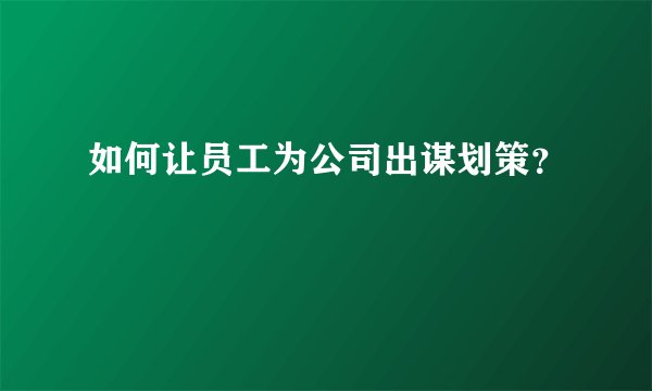 如何让员工为公司出谋划策？
