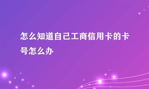 怎么知道自己工商信用卡的卡号怎么办