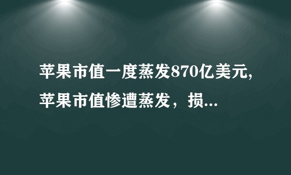 苹果市值一度蒸发870亿美元,苹果市值惨遭蒸发，损失高达870亿美元