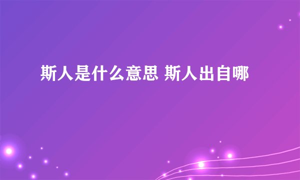 斯人是什么意思 斯人出自哪