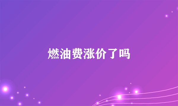 燃油费涨价了吗
