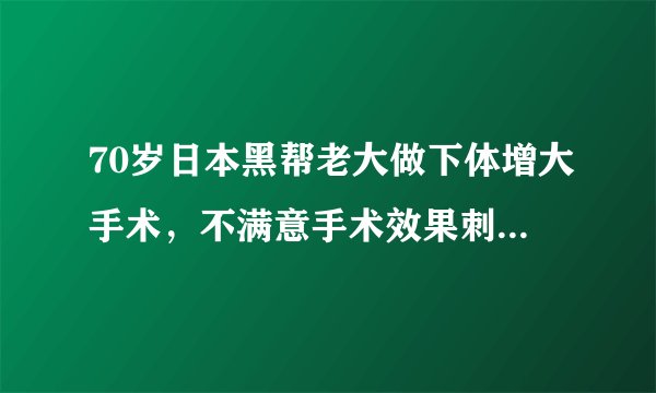 70岁日本黑帮老大做下体增大手术，不满意手术效果刺杀护士，被判死刑还威胁法官。