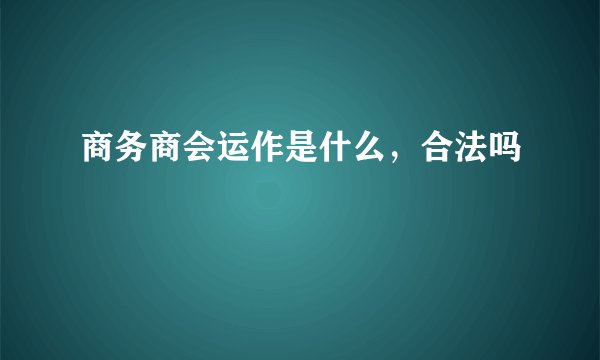 商务商会运作是什么,合法吗