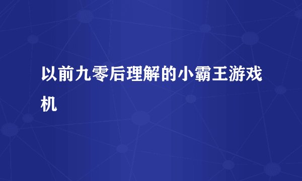 以前九零后理解的小霸王游戏机