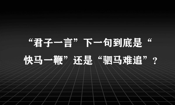 “君子一言”下一句到底是“快马一鞭”还是“驷马难追”？