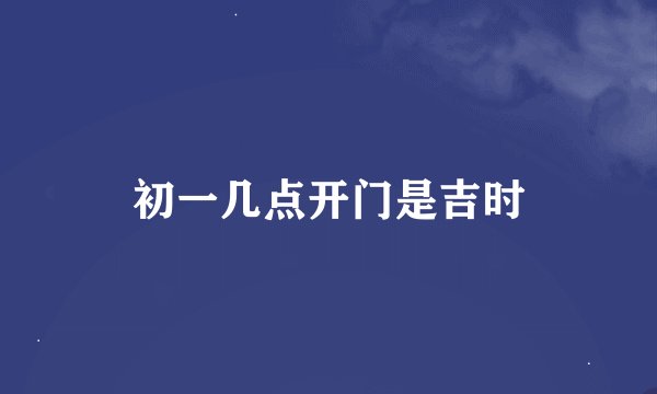 初一几点开门是吉时