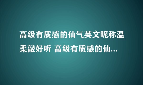 高级有质感的仙气英文昵称温柔敲好听 高级有质感的仙气英文名称温柔敲好听