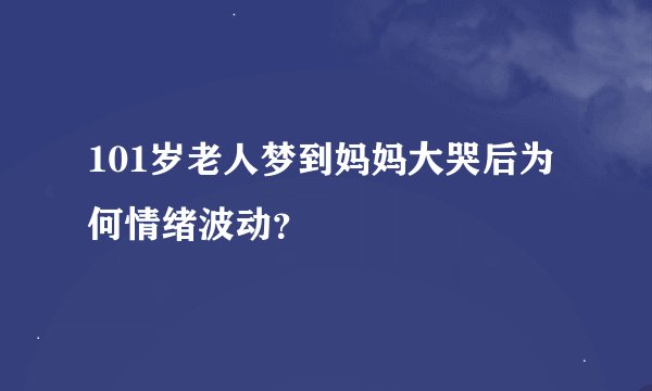 101岁老人梦到妈妈大哭后为何情绪波动？