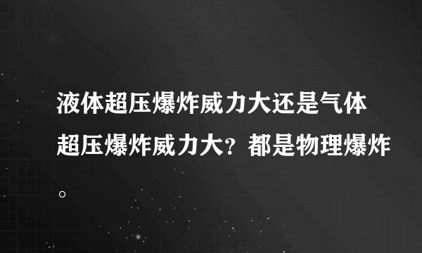 液体超压爆炸威力大还是气体超压爆炸威力大?都是物理爆炸。