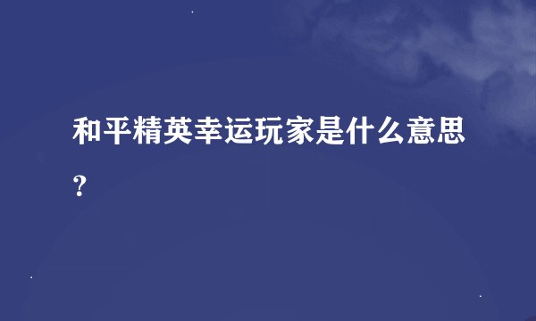 和平精英幸运玩家是什么意思？