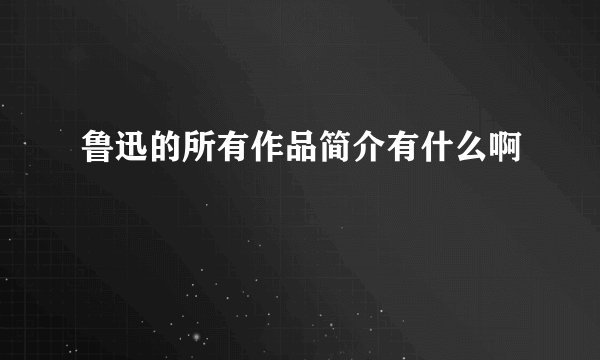 鲁迅的所有作品简介有什么啊