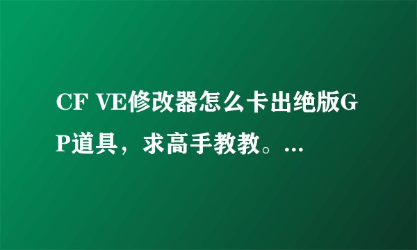 CF VE修改器怎么卡出绝版GP道具，求高手教教。本人想亲自卡下。