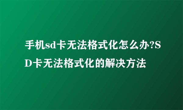 手机sd卡无法格式化怎么办?SD卡无法格式化的解决方法