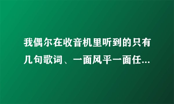 我偶尔在收音机里听到的只有几句歌词、一面风平一面任性哪一面是我自己．．．这是什么歌呀