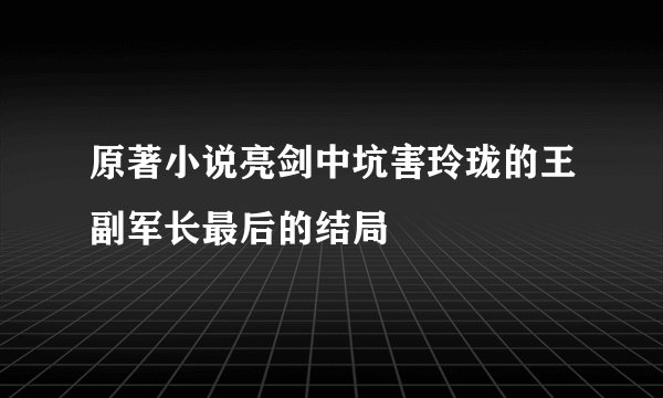 原著小说亮剑中坑害玲珑的王副军长最后的结局