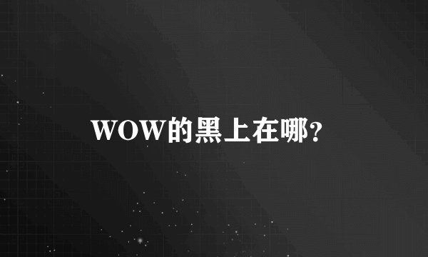 WOW的黑上在哪？