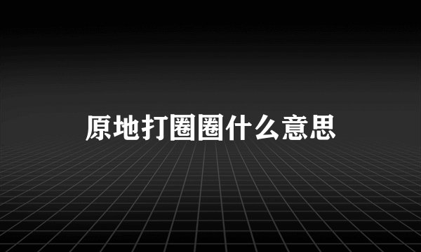 原地打圈圈什么意思