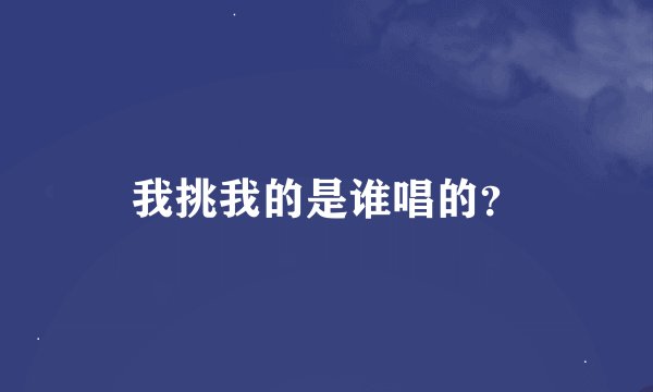 我挑我的是谁唱的？
