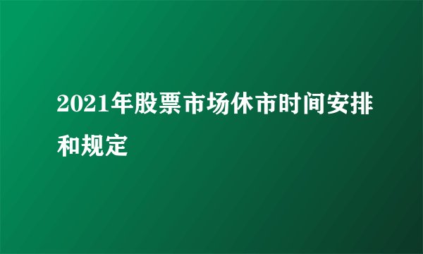 2021年股票市场休市时间安排和规定