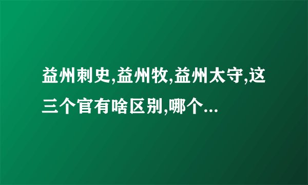 益州刺史,益州牧,益州太守,这三个官有啥区别,哪个职位大？