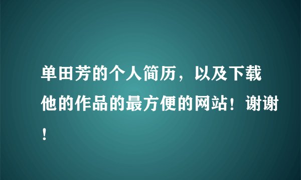 单田芳的个人简历，以及下载他的作品的最方便的网站！谢谢！