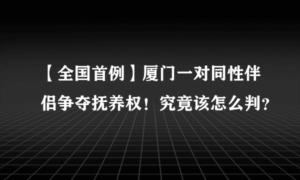 【全国首例】厦门一对同性伴侣争夺抚养权！究竟该怎么判？