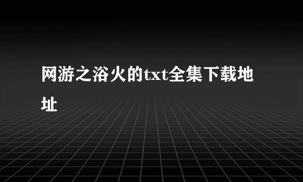 网游之浴火的txt全集下载地址