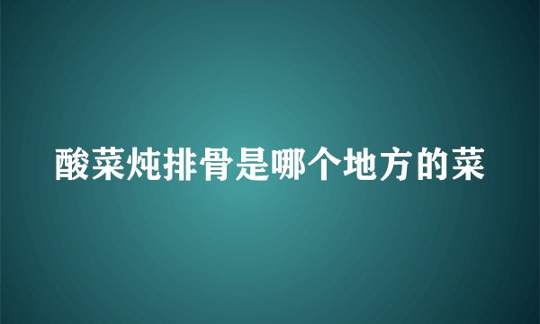 酸菜炖排骨是哪个地方的菜