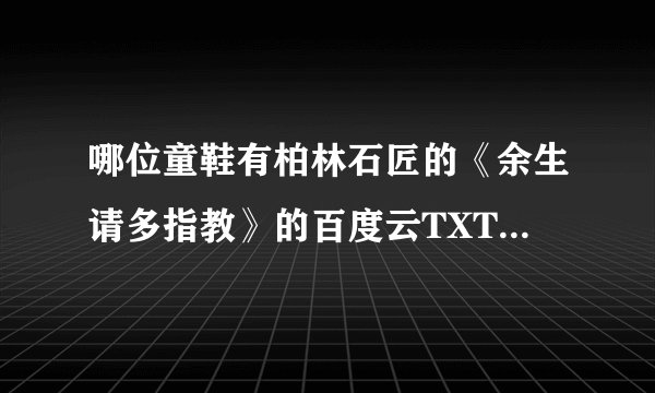 哪位童鞋有柏林石匠的《余生请多指教》的百度云TXT呀？跪求大神，救救我吧