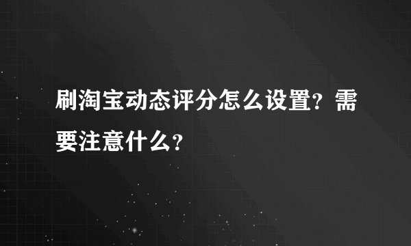 刷淘宝动态评分怎么设置？需要注意什么？