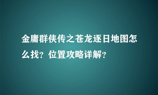 金庸群侠传之苍龙逐日地图怎么找？位置攻略详解？