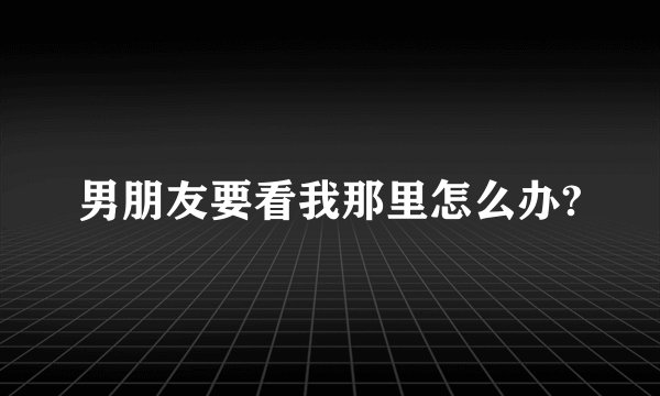 男朋友要看我那里怎么办?