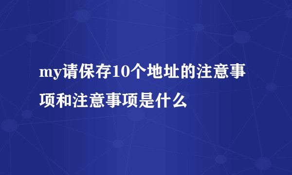 my请保存10个地址的注意事项和注意事项是什么