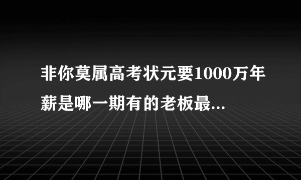 非你莫属高考状元要1000万年薪是哪一期有的老板最后开出两千万的是哪一期