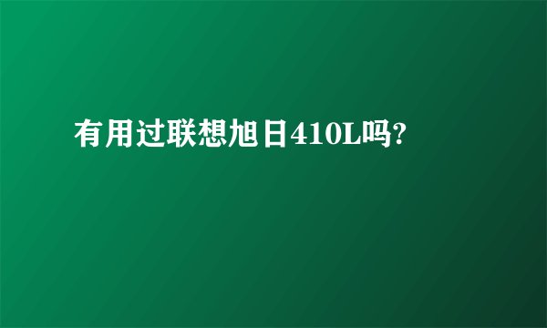 有用过联想旭日410L吗?