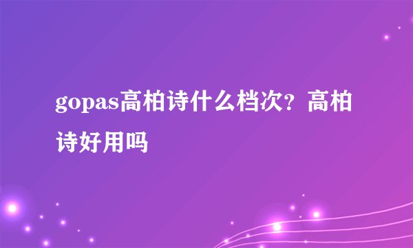 gopas高柏诗什么档次?高柏诗好用吗
