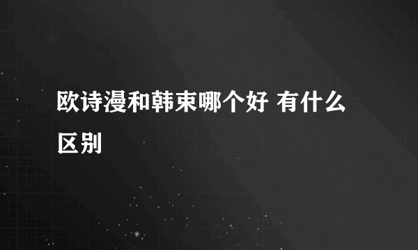 欧诗漫和韩束哪个好 有什么区别