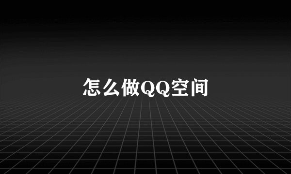怎么做QQ空间