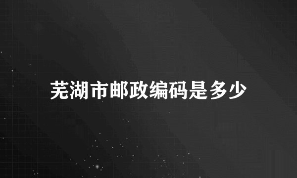 芜湖市邮政编码是多少