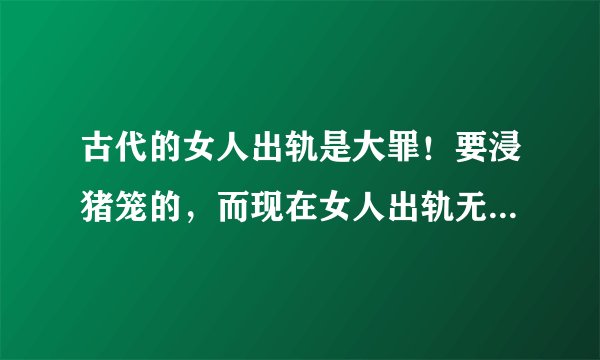 古代的女人出轨是大罪！要浸猪笼的，而现在女人出轨无罪，男人还不能打奸夫？