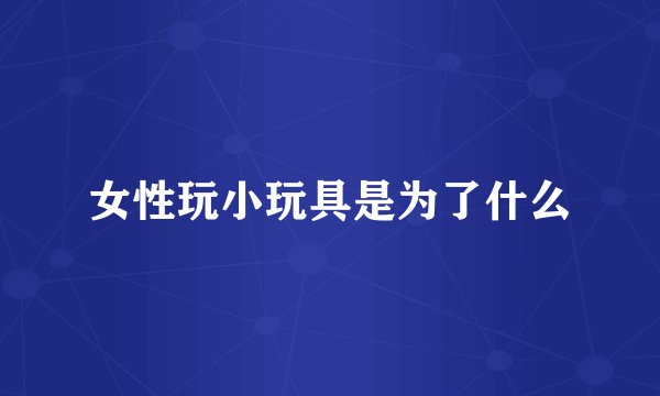 女性玩小玩具是为了什么