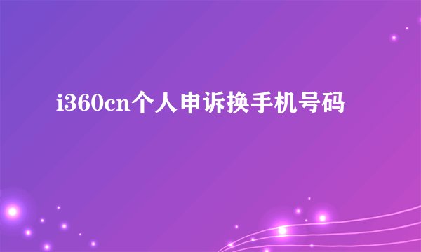 i360cn个人申诉换手机号码
