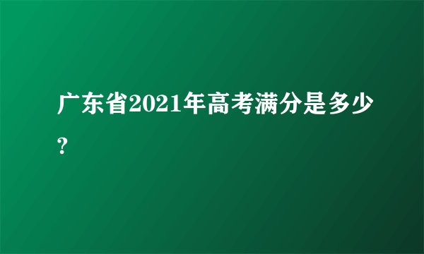 广东省2021年高考满分是多少?