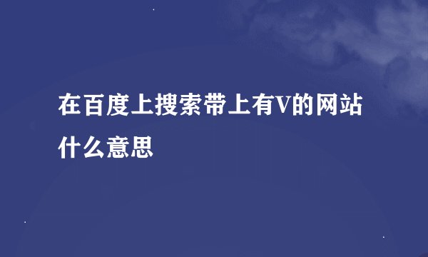 在百度上搜索带上有V的网站什么意思