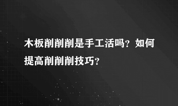 木板削削削是手工活吗？如何提高削削削技巧？