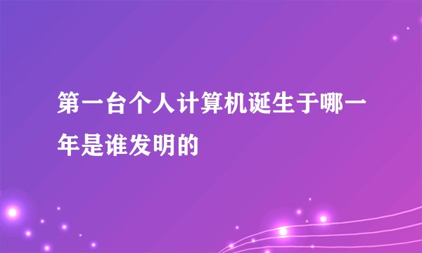 第一台个人计算机诞生于哪一年是谁发明的